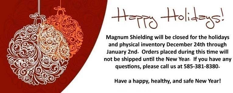 Magnum Shielding will be closed for the holidays and physical inventory December 24th through January 2nd.  Any orders placed after December 21st will not be shipped until the New Year.  If you have any questions, please call us at 585-381-8380.  Have a happy, healthy, and safe New Year!